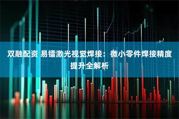 双融配资 易镭激光视觉焊接：微小零件焊接精度提升全解析