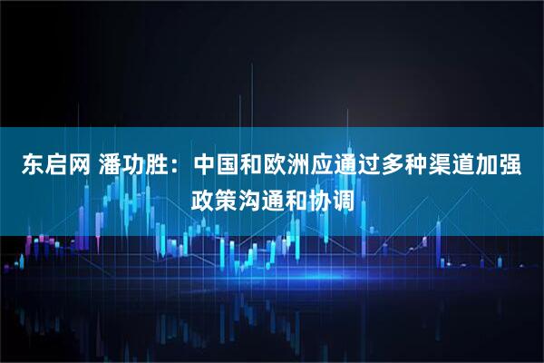 东启网 潘功胜：中国和欧洲应通过多种渠道加强政策沟通和协调