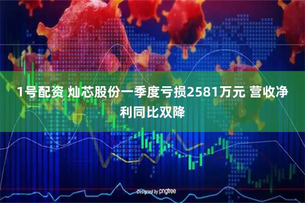 1号配资 灿芯股份一季度亏损2581万元 营收净利同比双降