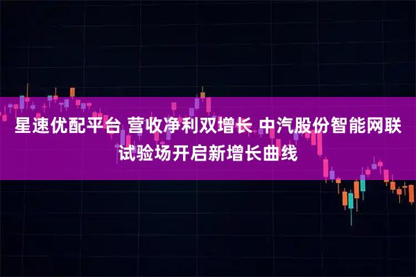 星速优配平台 营收净利双增长 中汽股份智能网联试验场开启新增长曲线