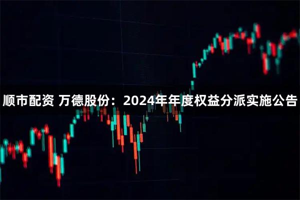顺市配资 万德股份：2024年年度权益分派实施公告