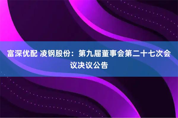 富深优配 凌钢股份：第九届董事会第二十七次会议决议公告