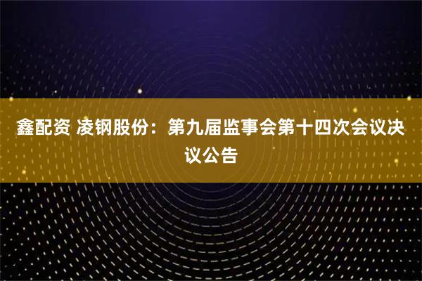 鑫配资 凌钢股份：第九届监事会第十四次会议决议公告