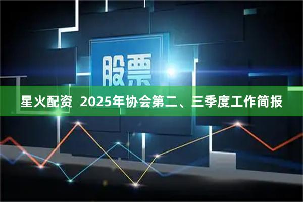星火配资  2025年协会第二、三季度工作简报
