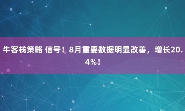 牛客栈策略 信号！8月重要数据明显改善，增长20.4%！
