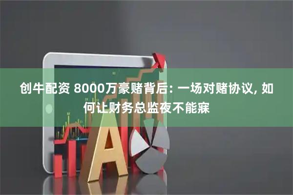 创牛配资 8000万豪赌背后: 一场对赌协议, 如何让财务总监夜不能寐