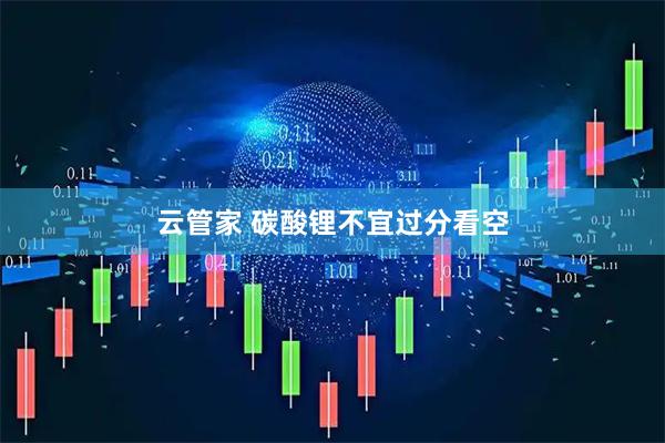 云管家 碳酸锂不宜过分看空