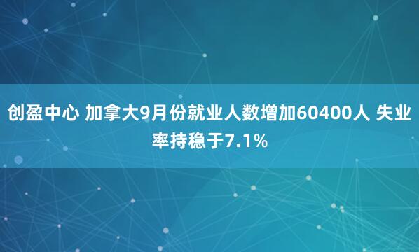 创盈中心 加拿大9月份就业人数增加60400人 失业率持稳于7.1%