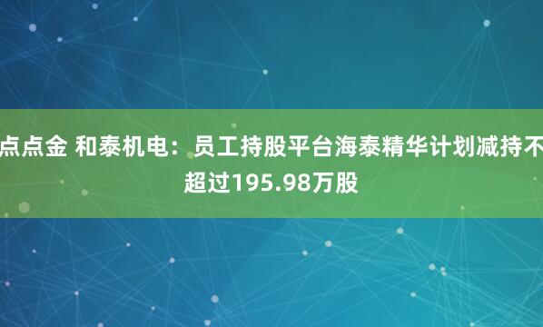 点点金 和泰机电：员工持股平台海泰精华计划减持不超过195.98万股