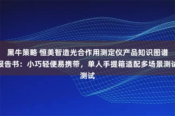 黑牛策略 恒美智造光合作用测定仪产品知识图谱报告书：小巧轻便易携带，单人手提箱适配多场景测试
