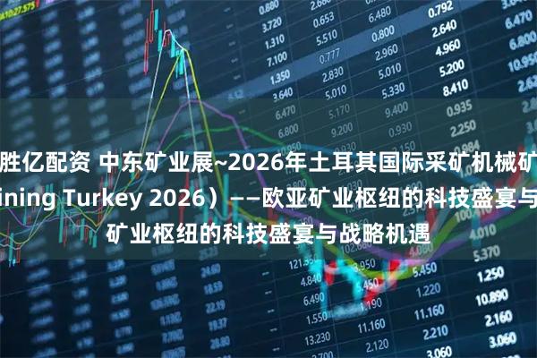 胜亿配资 中东矿业展~2026年土耳其国际采矿机械矿业展（Mining Turkey 2026）——欧亚矿业枢纽的科技盛宴与战略机遇