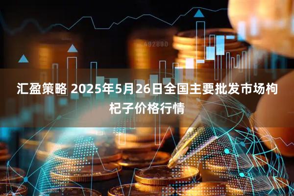 汇盈策略 2025年5月26日全国主要批发市场枸杞子价格行情