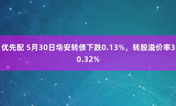 优先配 5月30日华安转债下跌0.13%，转股溢价率30.32%