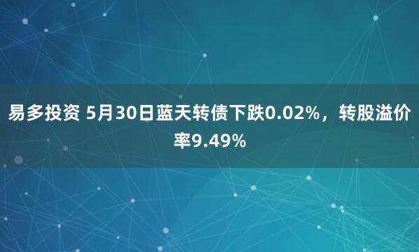 易多投资 5月30日蓝天转债下跌0.02%，转股溢价率9.49%