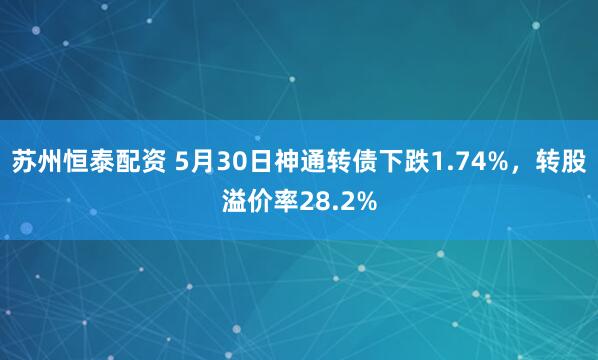 苏州恒泰配资 5月30日神通转债下跌1.74%，转股溢价率28.2%