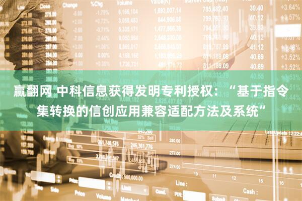 赢翻网 中科信息获得发明专利授权：“基于指令集转换的信创应用兼容适配方法及系统”