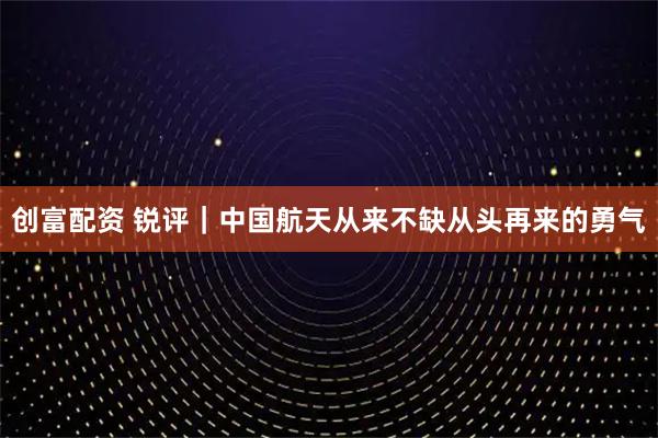 创富配资 锐评｜中国航天从来不缺从头再来的勇气