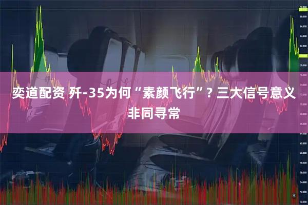 奕道配资 歼-35为何“素颜飞行”? 三大信号意义非同寻常