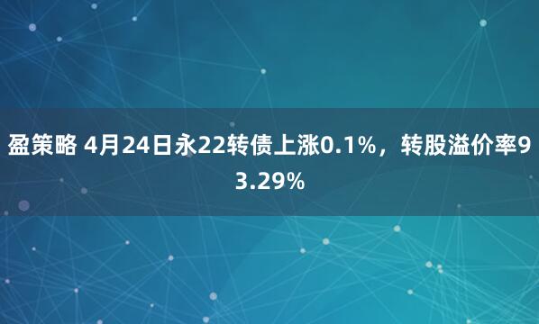 盈策略 4月24日永22转债上涨0.1%，转股溢价率93.29%
