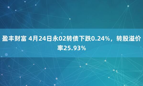 盈丰财富 4月24日永02转债下跌0.24%，转股溢价率25.93%