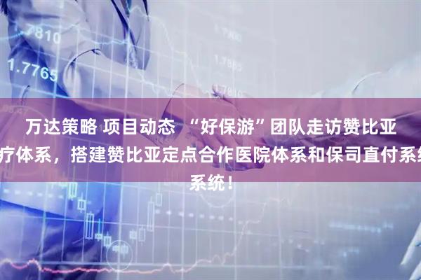 万达策略 项目动态  “好保游”团队走访赞比亚医疗体系，搭建赞比亚定点合作医院体系和保司直付系统！