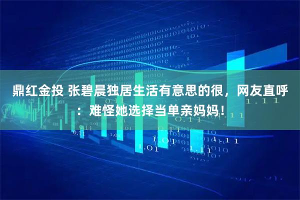 鼎红金投 张碧晨独居生活有意思的很，网友直呼：难怪她选择当单亲妈妈！