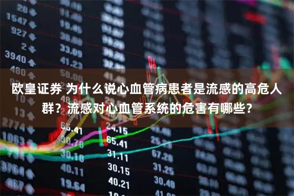 欧皇证券 为什么说心血管病患者是流感的高危人群？流感对心血管系统的危害有哪些？