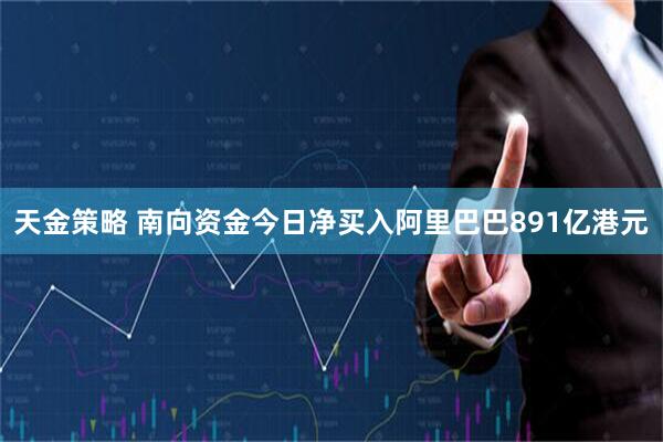 天金策略 南向资金今日净买入阿里巴巴891亿港元