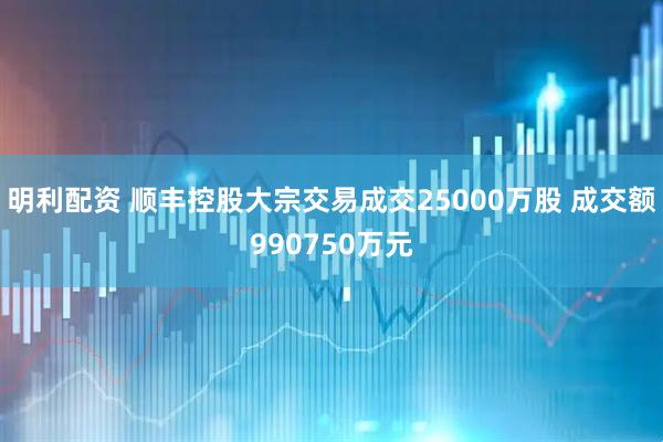 明利配资 顺丰控股大宗交易成交25000万股 成交额990750万元